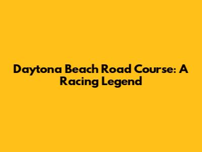 Daytona Beach Road Course: A Racing Legend