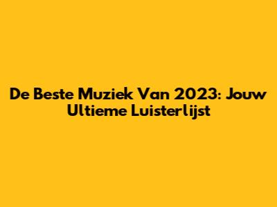 De Beste Muziek Van 2023: Jouw Ultieme Luisterlijst