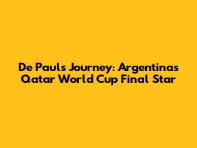 De Paul's Journey: Argentina's Qatar World Cup Final Star