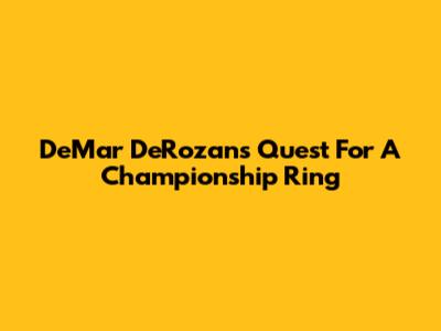 DeMar DeRozan's Quest For A Championship Ring