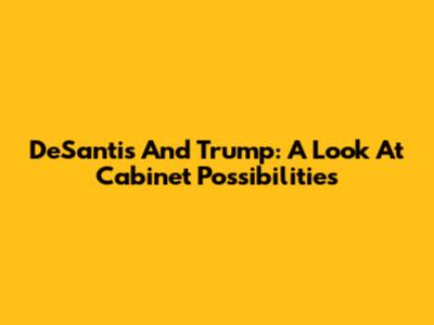 DeSantis And Trump: A Look At Cabinet Possibilities