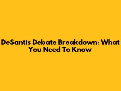DeSantis Debate Breakdown: What You Need To Know