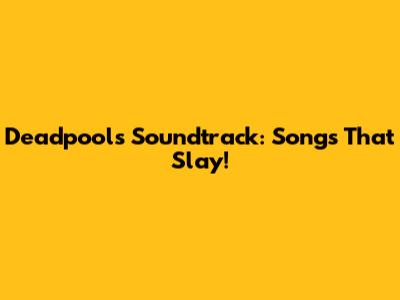 Deadpool's Soundtrack: Songs That Slay!