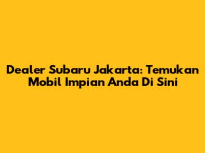 Dealer Subaru Jakarta: Temukan Mobil Impian Anda Di Sini