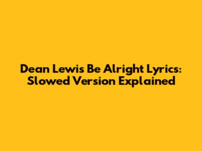 Dean Lewis "Be Alright" Lyrics: Slowed Version Explained