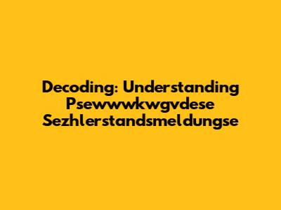 Decoding: Understanding Psewwwkwgvdese Sezhlerstandsmeldungse