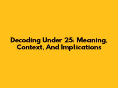 Decoding 'Under 25': Meaning, Context, And Implications