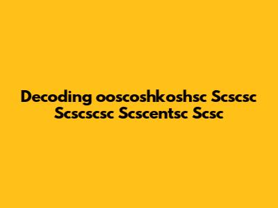 Decoding 'ooscoshkoshsc Scscsc Scscscsc Scscentsc Scsc'