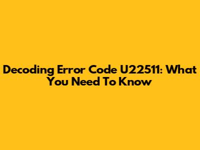 Decoding Error Code U22511: What You Need To Know