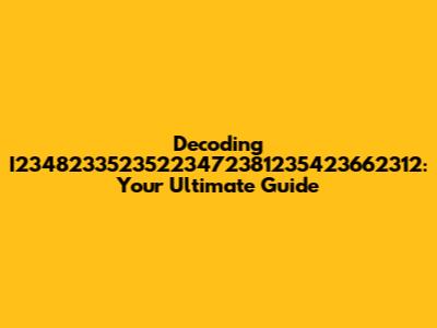 Decoding I23482335235223472381235423662312: Your Ultimate Guide