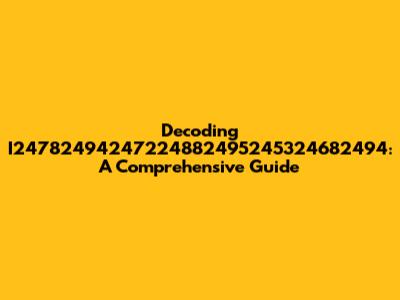 Decoding I24782494247224882495245324682494: A Comprehensive Guide