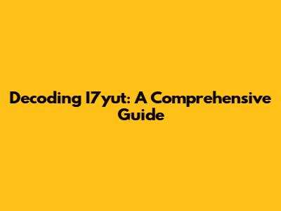 Decoding I7yut: A Comprehensive Guide