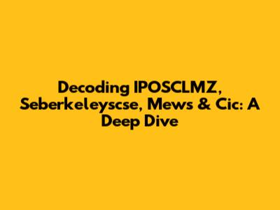 Decoding IPOSCLMZ, Seberkeleyscse, Mews & Cic: A Deep Dive