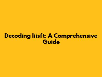 Decoding Iiisft: A Comprehensive Guide