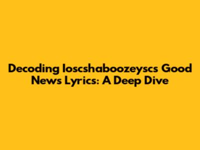 Decoding Ioscshaboozeysc's Good News Lyrics: A Deep Dive