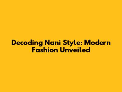 Decoding Nani Style: Modern Fashion Unveiled