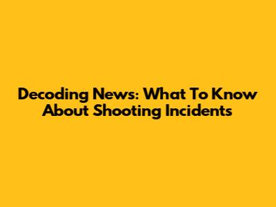 Decoding News: What To Know About Shooting Incidents