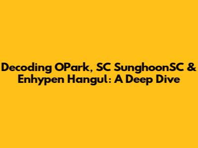Decoding OPark, SC SunghoonSC & Enhypen Hangul: A Deep Dive
