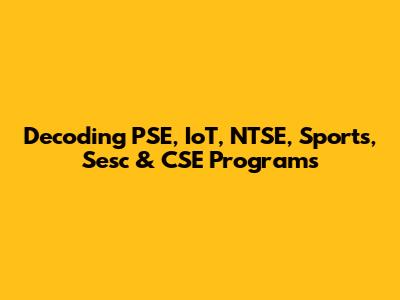 Decoding PSE, IoT, NTSE, Sports, Sesc & CSE Programs
