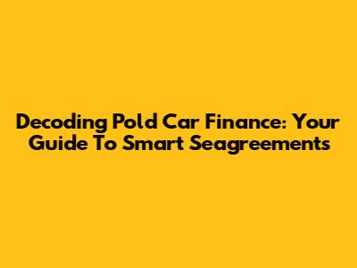 Decoding Pold Car Finance: Your Guide To Smart Seagreements
