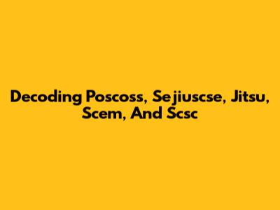 Decoding Poscoss, Sejiuscse, Jitsu, Scem, And Scsc