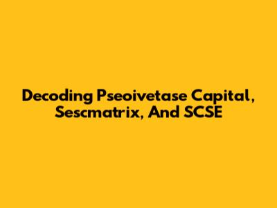 Decoding Pseoivetase Capital, Sescmatrix, And SCSE