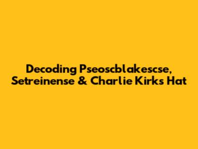 Decoding Pseoscblakescse, Setreinense & Charlie Kirk's Hat