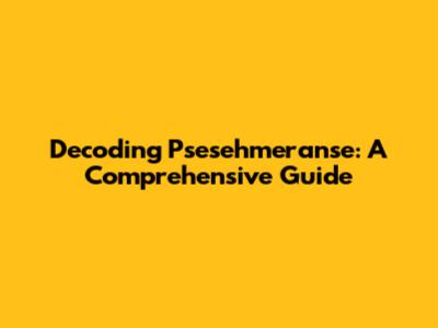 Decoding Psesehmeranse: A Comprehensive Guide