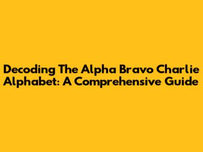 Decoding The Alpha Bravo Charlie Alphabet: A Comprehensive Guide
