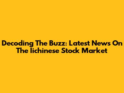 Decoding The Buzz: Latest News On The Iichinese Stock Market