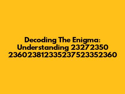 Decoding The Enigma: Understanding 23272350 236023812335237523352360
