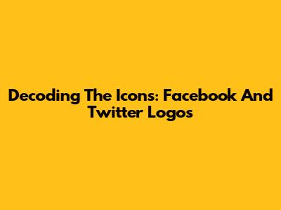 Decoding The Icons: Facebook And Twitter Logos