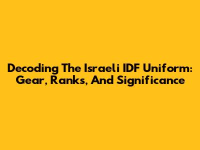 Decoding The Israeli IDF Uniform: Gear, Ranks, And Significance