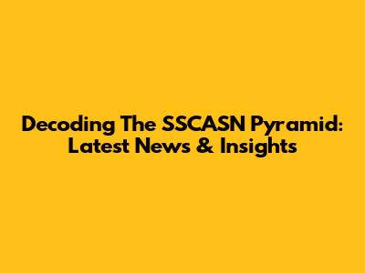 Decoding The SSCASN Pyramid: Latest News & Insights