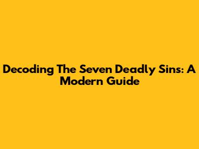 Decoding The Seven Deadly Sins: A Modern Guide