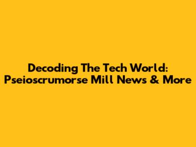 Decoding The Tech World: Pseioscrumorse Mill News & More