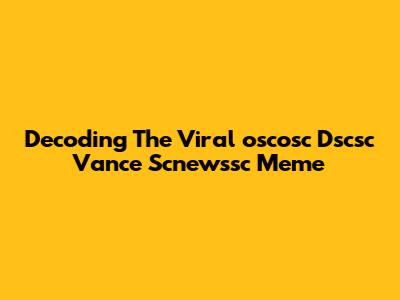 Decoding The Viral "oscosc Dscsc Vance Scnewssc" Meme