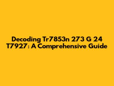 Decoding Tr7853n 273 G 24 T7927: A Comprehensive Guide