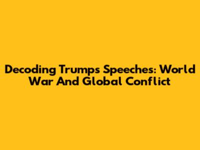 Decoding Trump's Speeches: World War And Global Conflict