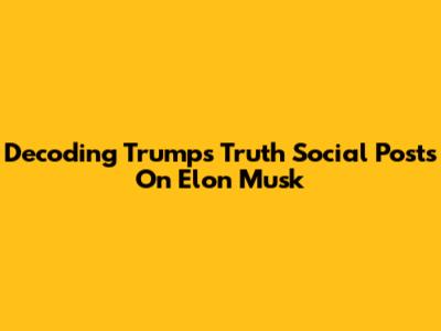 Decoding Trump's Truth Social Posts On Elon Musk