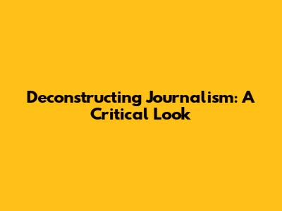 Deconstructing Journalism: A Critical Look