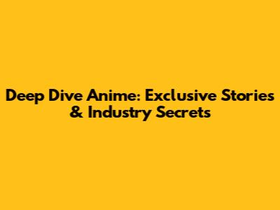 Deep Dive Anime: Exclusive Stories & Industry Secrets