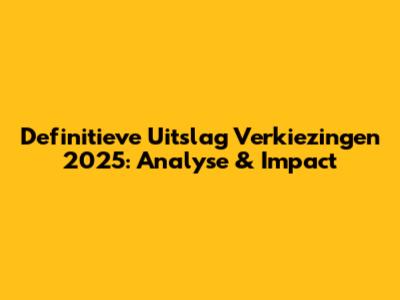 Definitieve Uitslag Verkiezingen 2025: Analyse & Impact