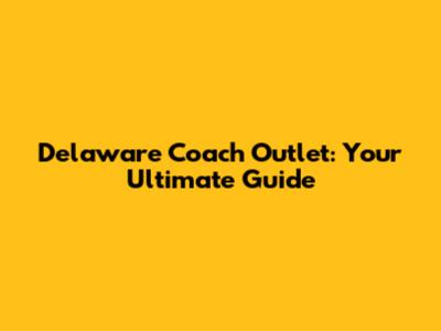 Delaware Coach Outlet: Your Ultimate Guide