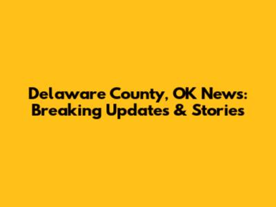 Delaware County, OK News: Breaking Updates & Stories
