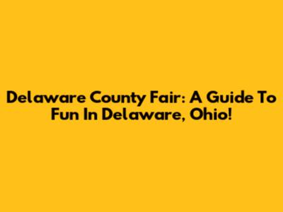 Delaware County Fair: A Guide To Fun In Delaware, Ohio!