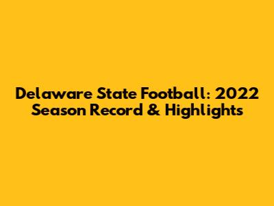 Delaware State Football: 2022 Season Record & Highlights