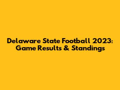 Delaware State Football 2023: Game Results & Standings