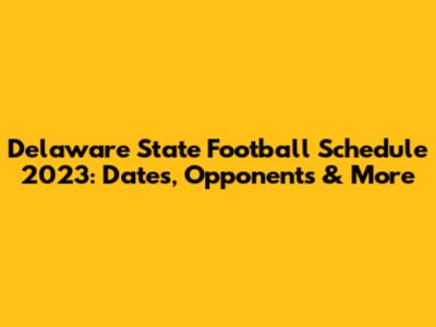 Delaware State Football Schedule 2023: Dates, Opponents & More