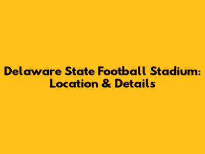 Delaware State Football Stadium: Location & Details